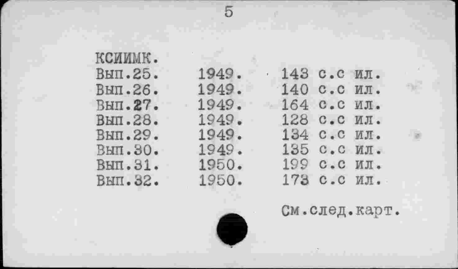 ﻿5
КСИИМК. Вып.25. Вып.26. Вып.27. Вып.28. Вып.29. Вып.30. Вып.31. Вып.32.
1949
1949
1949
1949
1949
1949
1950
1950
143 с.с ил.
140 с.с ил.
164 с.с ил.
12Ö с.с ил.
134	с.с ил.
135	с.с ил.
199 с.с ил.
173 с.с ил.
См.след.карт